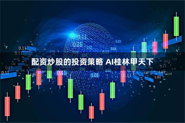 配资炒股的投资策略 AI桂林甲天下