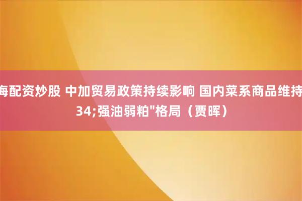 上海配资炒股 中加贸易政策持续影响 国内菜系商品维持"强油弱粕"格局(贾晖)