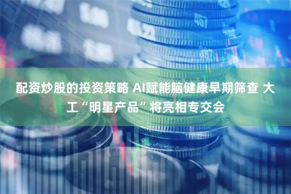 配资炒股的投资策略 AI赋能脑健康早期筛查 大工“明星产品”将亮相专交会