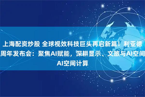上海配资炒股 全球视效科技巨头再启新篇！利亚德三十周年发布会：聚焦AI赋能，深耕显示、文旅与AI空间计算