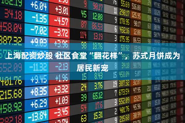 上海配资炒股 社区食堂“翻花样”，苏式月饼成为居民新宠