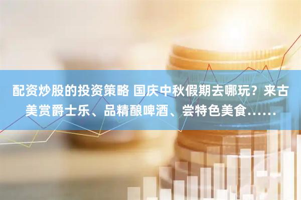 配资炒股的投资策略 国庆中秋假期去哪玩？来古美赏爵士乐、品精酿啤酒、尝特色美食……