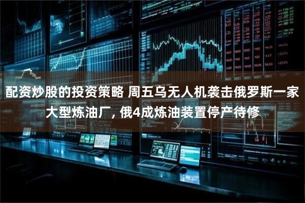 配资炒股的投资策略 周五乌无人机袭击俄罗斯一家大型炼油厂, 俄4成炼油装置停产待修