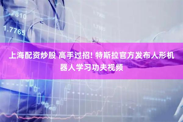上海配资炒股 高手过招! 特斯拉官方发布人形机器人学习功夫视频