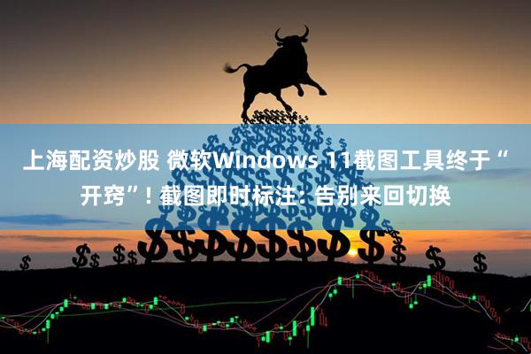 上海配资炒股 微软Windows 11截图工具终于“开窍”! 截图即时标注: 告别来回切换