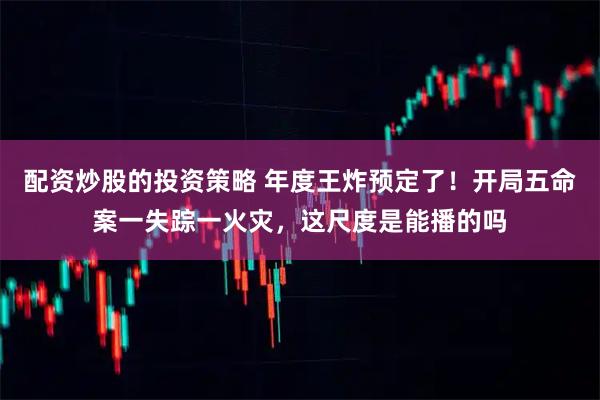 配资炒股的投资策略 年度王炸预定了！开局五命案一失踪一火灾，这尺度是能播的吗