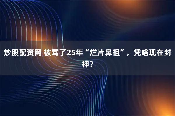 炒股配资网 被骂了25年“烂片鼻祖”，凭啥现在封神？