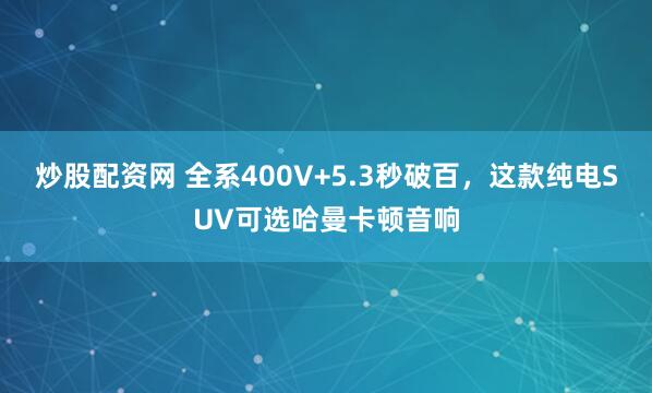 炒股配资网 全系400V+5.3秒破百，这款纯电SUV可选哈曼卡顿音响