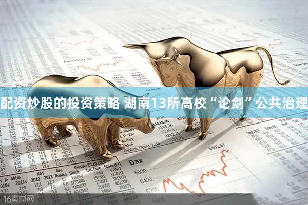 配资炒股的投资策略 湖南13所高校“论剑”公共治理