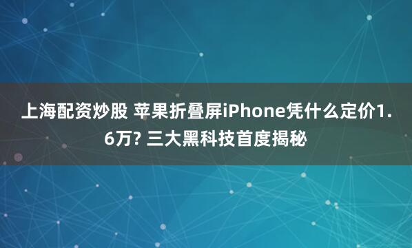 上海配资炒股 苹果折叠屏iPhone凭什么定价1.6万? 三大黑科技首度揭秘