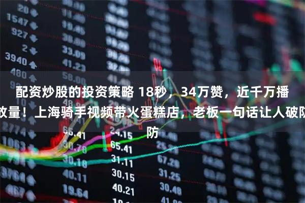 配资炒股的投资策略 18秒，34万赞，近千万播放量！上海骑手视频带火蛋糕店，老板一句话让人破防