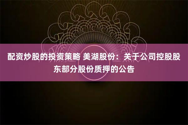 配资炒股的投资策略 美湖股份：关于公司控股股东部分股份质押的公告