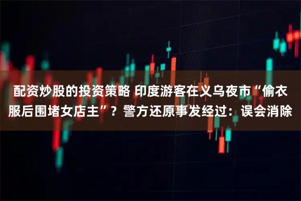 配资炒股的投资策略 印度游客在义乌夜市“偷衣服后围堵女店主”？警方还原事发经过：误会消除