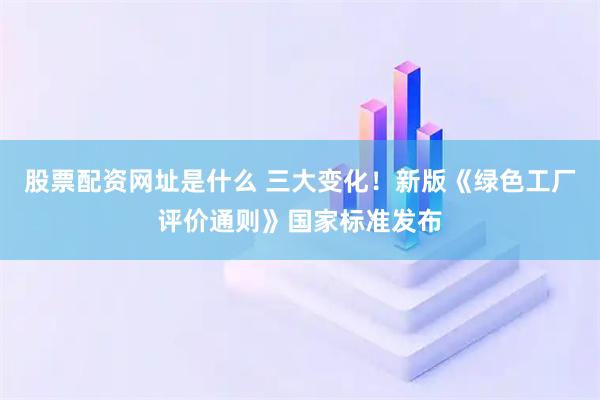 股票配资网址是什么 三大变化！新版《绿色工厂评价通则》国家标准发布