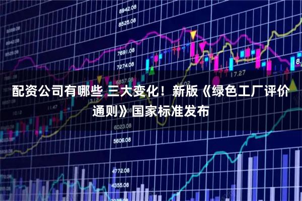配资公司有哪些 三大变化!新版《绿色工厂评价通则》国家标准发布