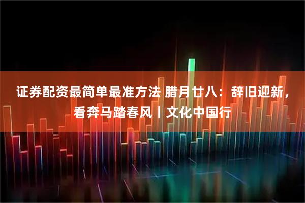 证券配资最简单最准方法 腊月廿八：辞旧迎新，看奔马踏春风丨文化中国行