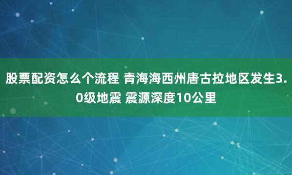 股票配资怎么个流程 青海海西州唐古拉地区发生3.0级地震 震源深度10公里