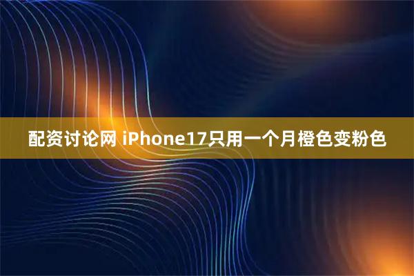 配资讨论网 iPhone17只用一个月橙色变粉色