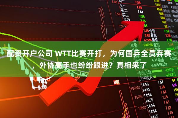 配资开户公司 WTT比赛开打，为何国乒全员弃赛，外协高手也纷纷跟进？真相来了
