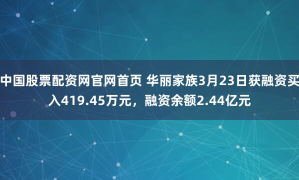 中国股票配资网官网首页 华丽家族3月23日获融资买入419.45万元，融资余额2.44亿元