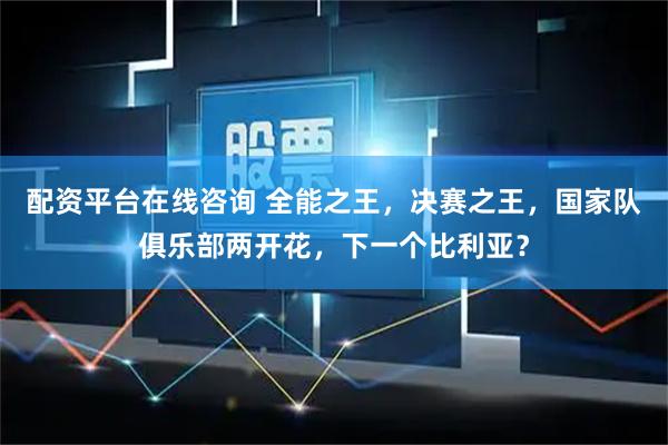 配资平台在线咨询 全能之王，决赛之王，国家队俱乐部两开花，下一个比利亚？