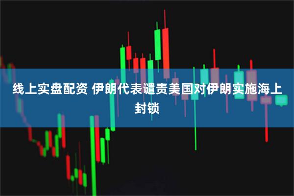 线上实盘配资 伊朗代表谴责美国对伊朗实施海上封锁