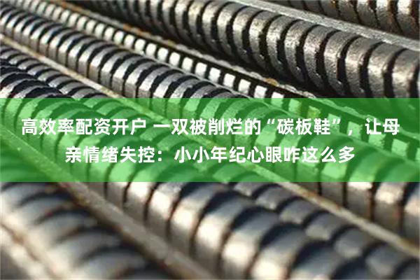 高效率配资开户 一双被削烂的“碳板鞋”，让母亲情绪失控：小小年纪心眼咋这么多