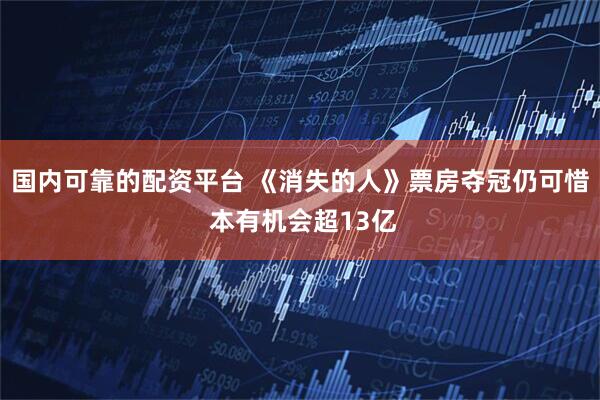 国内可靠的配资平台 《消失的人》票房夺冠仍可惜 本有机会超13亿