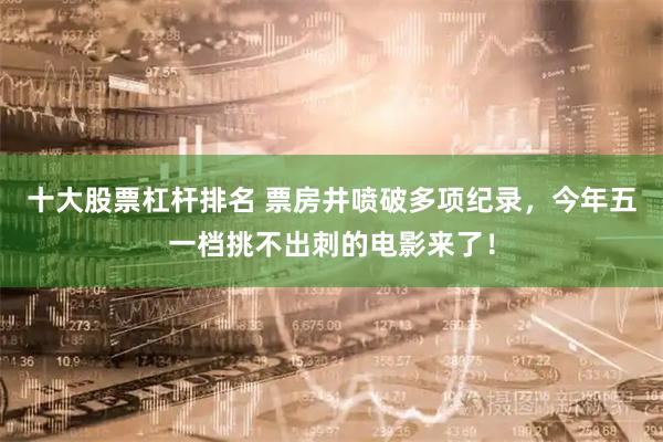 十大股票杠杆排名 票房井喷破多项纪录，今年五一档挑不出刺的电影来了！