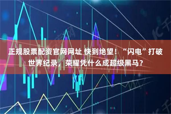 正规股票配资官网网址 快到绝望！“闪电”打破世界纪录，荣耀凭什么成超级黑马？