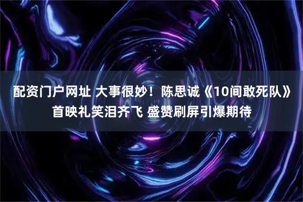 配资门户网址 大事很妙！陈思诚《10间敢死队》首映礼笑泪齐飞 盛赞刷屏引爆期待