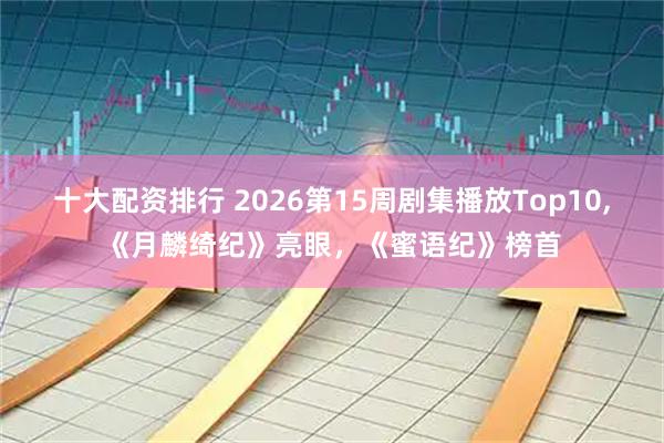 十大配资排行 2026第15周剧集播放Top10,《月麟绮纪》亮眼，《蜜语纪》榜首