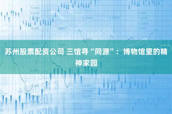 苏州股票配资公司 三馆寻“同源”：博物馆里的精神家园