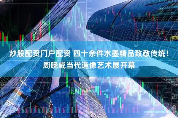 炒股配资门户配资 四十余件水墨精品致敬传统！周晓威当代造像艺术展开幕