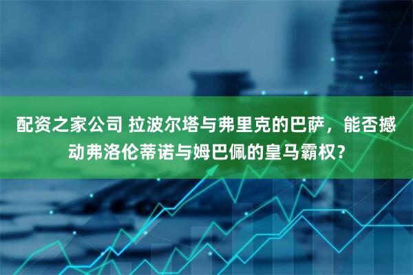 配资之家公司 拉波尔塔与弗里克的巴萨，能否撼动弗洛伦蒂诺与姆巴佩的皇马霸权？