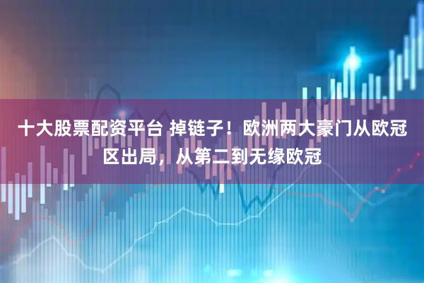 十大股票配资平台 掉链子！欧洲两大豪门从欧冠区出局，从第二到无缘欧冠