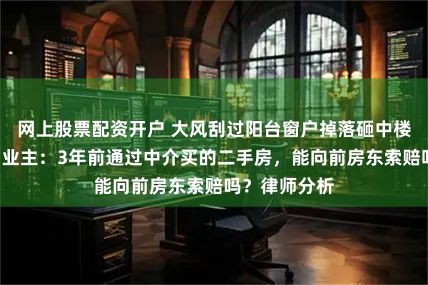 网上股票配资开户 大风刮过阳台窗户掉落砸中楼下6台汽车，业主：3年前通过中介买的二手房，能向前房东索赔吗？律师分析