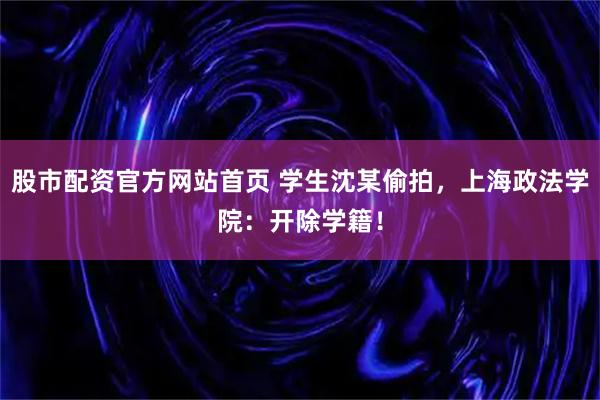 股市配资官方网站首页 学生沈某偷拍，上海政法学院：开除学籍！