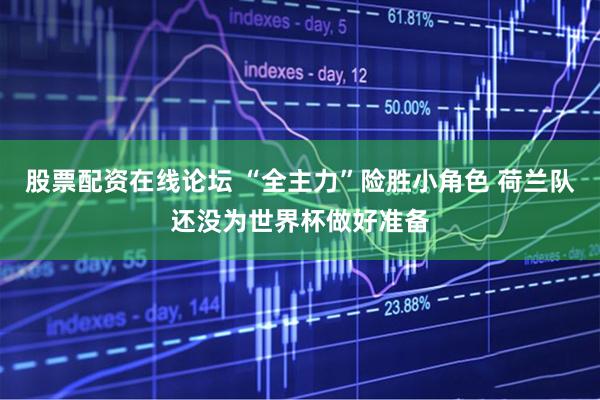 股票配资在线论坛 “全主力”险胜小角色 荷兰队还没为世界杯做好准备