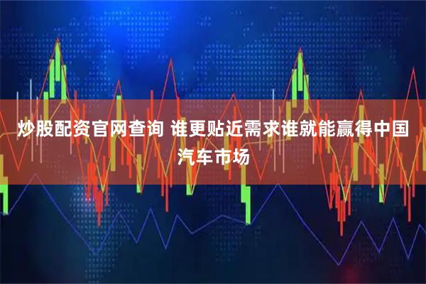 炒股配资官网查询 谁更贴近需求谁就能赢得中国汽车市场
